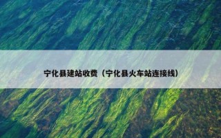 宁化县建站收费（宁化县火车站连接线）
