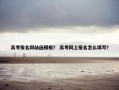 高考报名网站函模板？ 高考网上报名怎么填写？