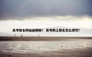 高考报名网站函模板？ 高考网上报名怎么填写？