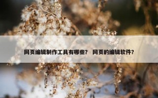 网页编辑制作工具有哪些？ 网页的编辑软件？