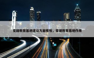 党籍教育基地建设方案模板，党建教育基地作用