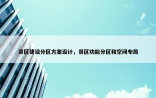 景区建设分区方案设计，景区功能分区和空间布局