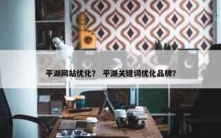 平湖网站优化？ 平湖关键词优化品牌？