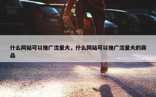 什么网站可以推广流量大，什么网站可以推广流量大的商品