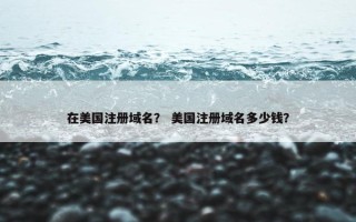 在美国注册域名？ 美国注册域名多少钱？