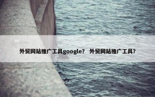 外贸网站推广工具google？ 外贸网站推广工具？