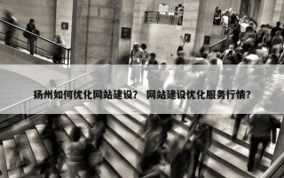 扬州如何优化网站建设？ 网站建设优化服务行情？