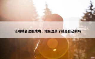 证明域名注册成功，域名注册了就是自己的吗