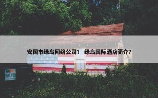 安国市绿岛网络公司？ 绿岛国际酒店简介？
