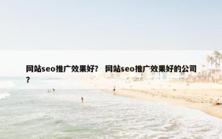 网站seo推广效果好？ 网站seo推广效果好的公司？