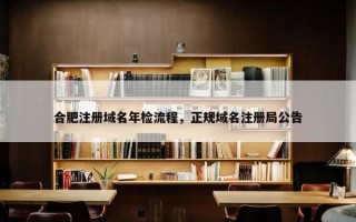 合肥注册域名年检流程，正规域名注册局公告