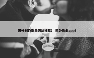 国外制作歌曲网站推荐？ 国外歌曲app？