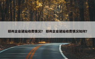郑州企业建站收费情况？ 郑州企业建站收费情况如何？