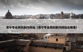 常宁专业简历制作网站（常宁专业简历制作网站在哪里）