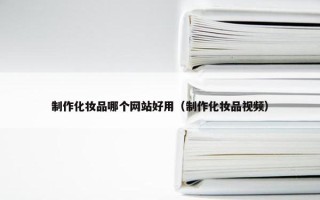 制作化妆品哪个网站好用（制作化妆品视频）