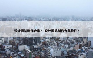 设计网站制作合集？ 设计网站制作合集软件？