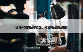 建设外贸网站哪家强，外贸网站建站服务