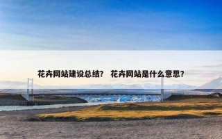花卉网站建设总结？ 花卉网站是什么意思？