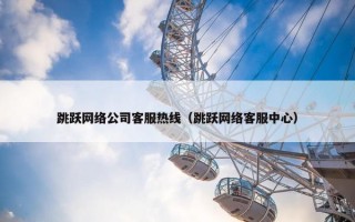 跳跃网络公司客服热线（跳跃网络客服中心）