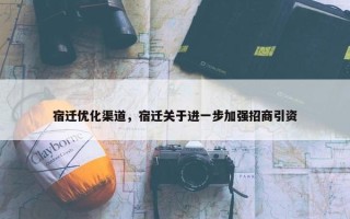 宿迁优化渠道，宿迁关于进一步加强招商引资