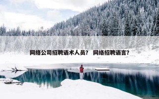 网络公司招聘语术人员？ 网络招聘语言？
