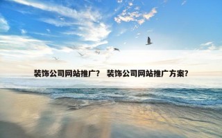 装饰公司网站推广？ 装饰公司网站推广方案？