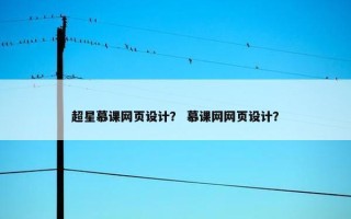 超星慕课网页设计？ 慕课网网页设计？