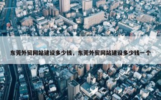 东莞外贸网站建设多少钱，东莞外贸网站建设多少钱一个