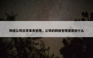 网络公司日常事务管理，公司的网络管理是做些什么