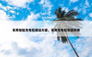 家用智能充电桩建设方案，家用充电桩安装政策