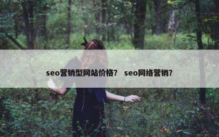 seo营销型网站价格？ seo网络营销？