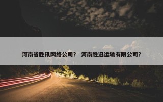 河南省胜讯网络公司？ 河南胜迅运输有限公司？