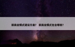 新商业模式建设方案？ 新商业模式包含哪些？