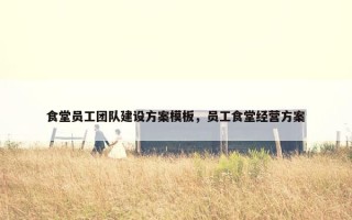 食堂员工团队建设方案模板，员工食堂经营方案
