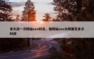 多久改一次网站seo好点，做网站seo大概要花多少时间