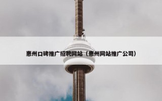 惠州口碑推广招聘网站（惠州网站推广公司）