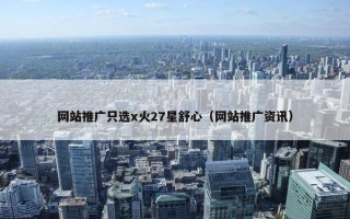 网站推广只选x火27星舒心（网站推广资讯）