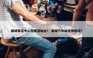 麻城客运中心在哪建站台？ 麻城汽车站咨询电话？