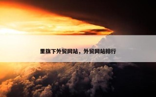 里旗下外贸网站，外贸网站排行