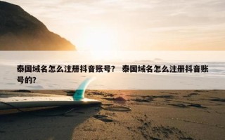 泰国域名怎么注册抖音账号？ 泰国域名怎么注册抖音账号的？