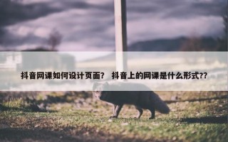 抖音网课如何设计页面？ 抖音上的网课是什么形式?？