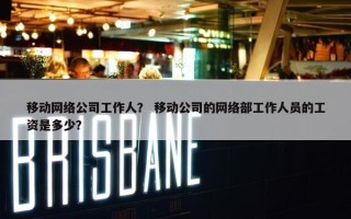 移动网络公司工作人？ 移动公司的网络部工作人员的工资是多少？