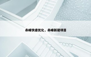 赤峰快速优化，赤峰新建项目