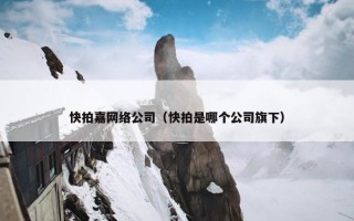 快拍嘉网络公司（快拍是哪个公司旗下）
