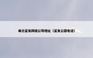 皋兰鲨鱼网络公司地址（鲨鱼公园电话）