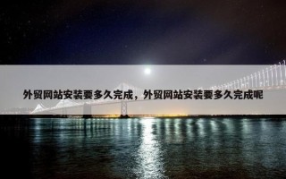 外贸网站安装要多久完成，外贸网站安装要多久完成呢