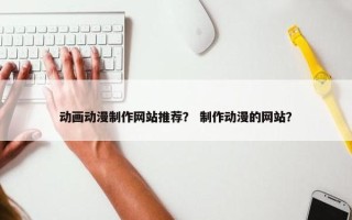 动画动漫制作网站推荐？ 制作动漫的网站？