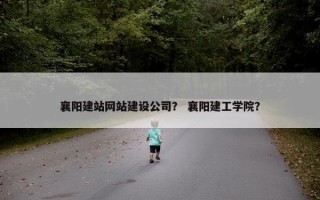 襄阳建站网站建设公司？ 襄阳建工学院？