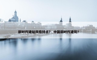 新时代建站风格特点？ 中国新时代建筑？