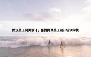 武汉美工网页设计，暑假网页美工设计培训学校